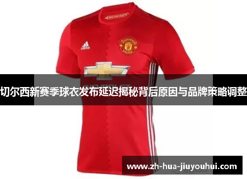 切尔西新赛季球衣发布延迟揭秘背后原因与品牌策略调整