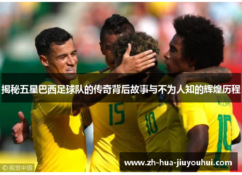 揭秘五星巴西足球队的传奇背后故事与不为人知的辉煌历程