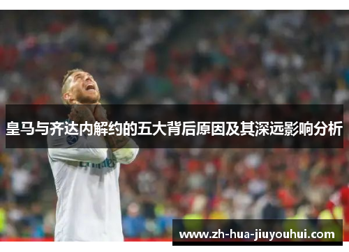皇马与齐达内解约的五大背后原因及其深远影响分析