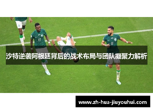 沙特逆袭阿根廷背后的战术布局与团队凝聚力解析