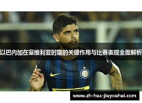 以巴内加在塞维利亚时期的关键作用与比赛表现全面解析