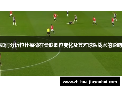 如何分析拉什福德在曼联职位变化及其对球队战术的影响