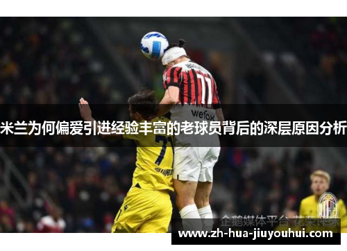 米兰为何偏爱引进经验丰富的老球员背后的深层原因分析