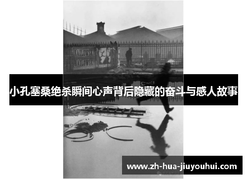 小孔塞桑绝杀瞬间心声背后隐藏的奋斗与感人故事