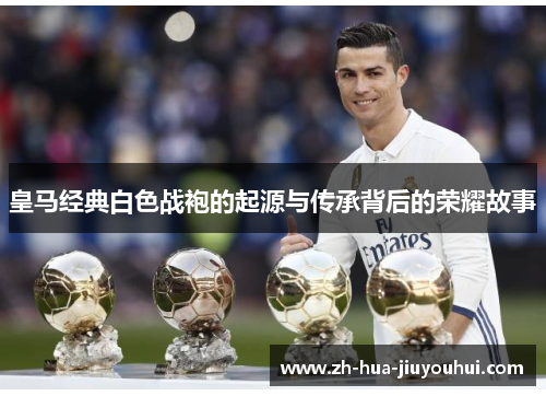 皇马经典白色战袍的起源与传承背后的荣耀故事