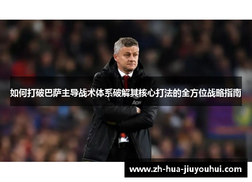 如何打破巴萨主导战术体系破解其核心打法的全方位战略指南