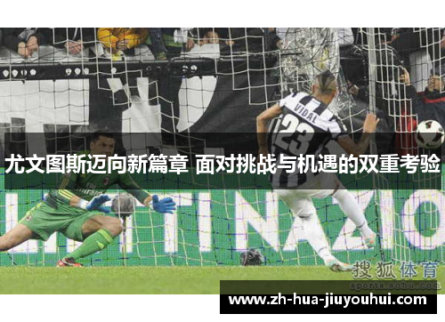 尤文图斯迈向新篇章 面对挑战与机遇的双重考验