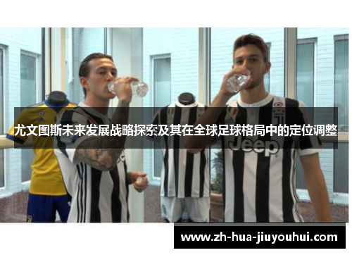 尤文图斯未来发展战略探索及其在全球足球格局中的定位调整