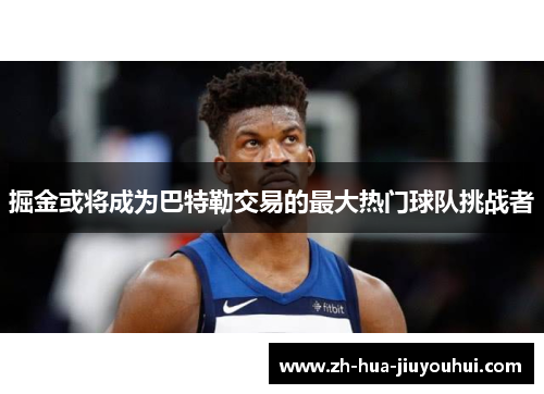 掘金或将成为巴特勒交易的最大热门球队挑战者