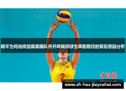 朗平为何选择加盟美国队并开辟其排球生涯新路径的背后原因分析