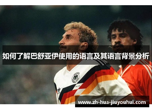 如何了解巴舒亚伊使用的语言及其语言背景分析