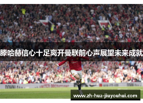 滕哈赫信心十足离开曼联前心声展望未来成就