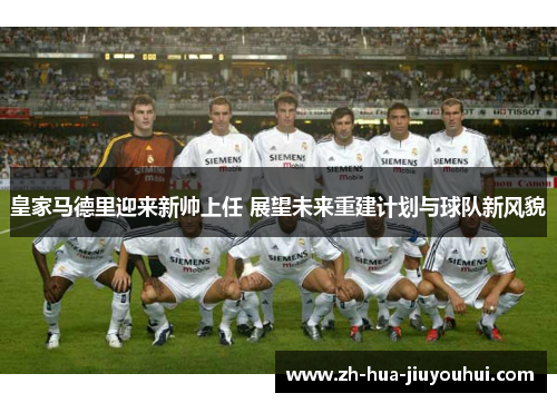 皇家马德里迎来新帅上任 展望未来重建计划与球队新风貌