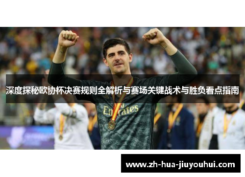 深度探秘欧协杯决赛规则全解析与赛场关键战术与胜负看点指南