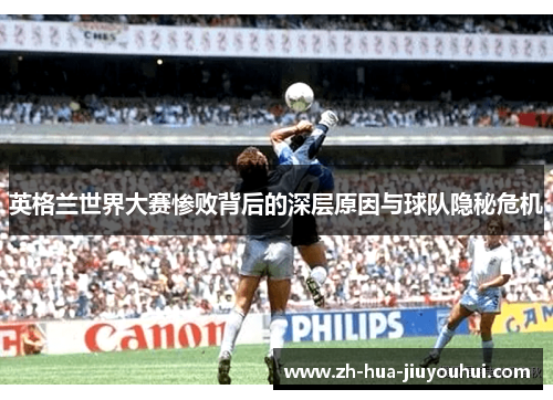 英格兰世界大赛惨败背后的深层原因与球队隐秘危机 英格兰世界大赛惨败背后的深层原因与球队隐秘危机