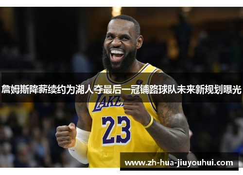 詹姆斯降薪续约为湖人夺最后一冠铺路球队未来新规划曝光