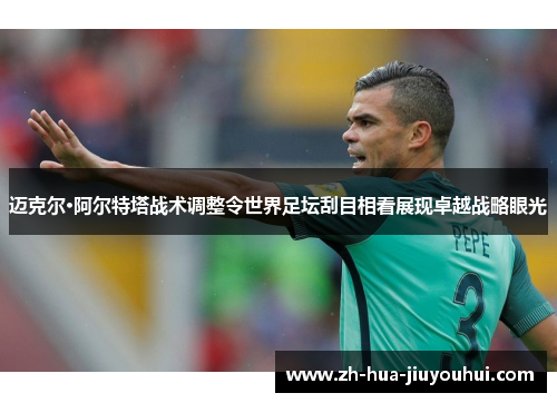 迈克尔·阿尔特塔战术调整令世界足坛刮目相看展现卓越战略眼光