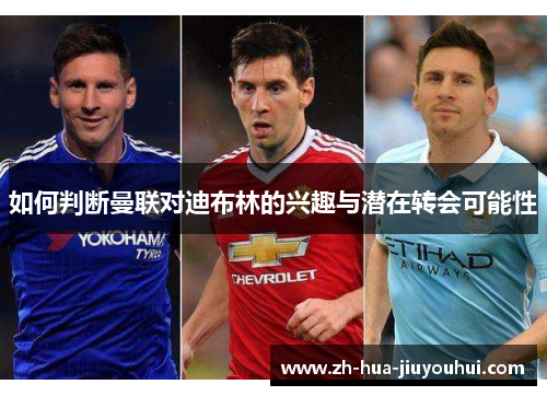 如何判断曼联对迪布林的兴趣与潜在转会可能性