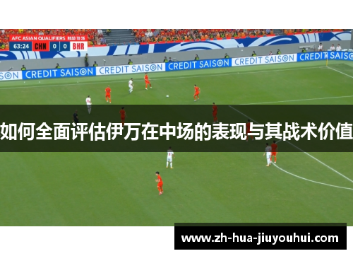 如何全面评估伊万在中场的表现与其战术价值