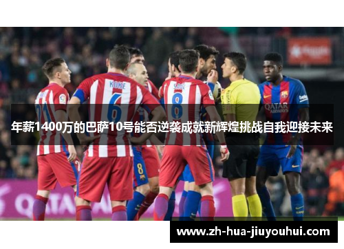 年薪1400万的巴萨10号能否逆袭成就新辉煌挑战自我迎接未来