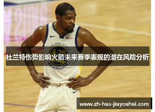 杜兰特伤势影响火箭未来赛季表现的潜在风险分析
