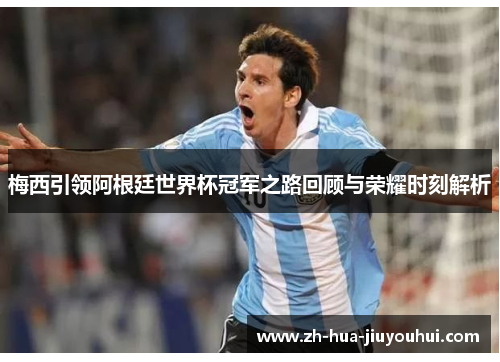 梅西引领阿根廷世界杯冠军之路回顾与荣耀时刻解析