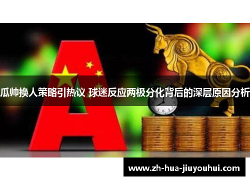 瓜帅换人策略引热议 球迷反应两极分化背后的深层原因分析 瓜帅换人策略引热议 球迷反应两极分化背后的深层原因分析