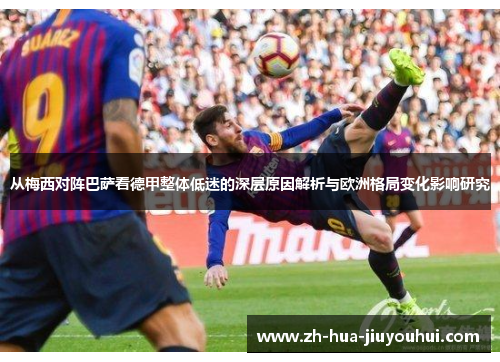 从梅西对阵巴萨看德甲整体低迷的深层原因解析与欧洲格局变化影响研究 从梅西对阵巴萨看德甲整体低迷的深层原因解析与欧洲格局变化影响研究