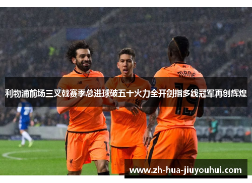利物浦前场三叉戟赛季总进球破五十火力全开剑指多线冠军再创辉煌