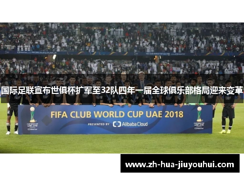 国际足联宣布世俱杯扩军至32队四年一届全球俱乐部格局迎来变革