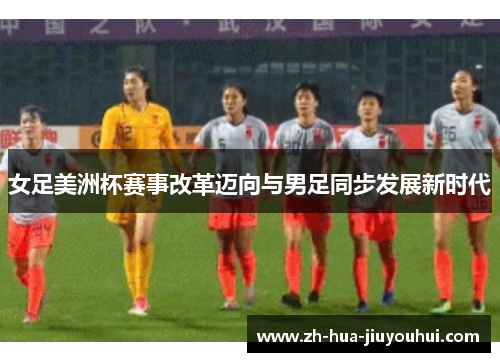 女足美洲杯赛事改革迈向与男足同步发展新时代
