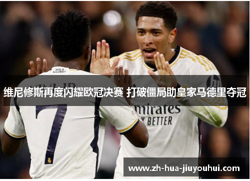 维尼修斯再度闪耀欧冠决赛 打破僵局助皇家马德里夺冠