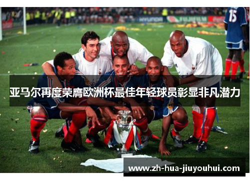 亚马尔再度荣膺欧洲杯最佳年轻球员彰显非凡潜力
