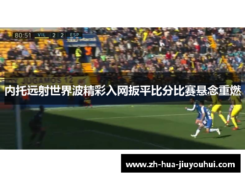 内托远射世界波精彩入网扳平比分比赛悬念重燃